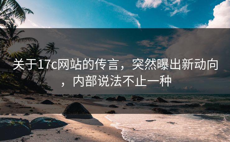 关于17c网站的传言，突然曝出新动向，内部说法不止一种