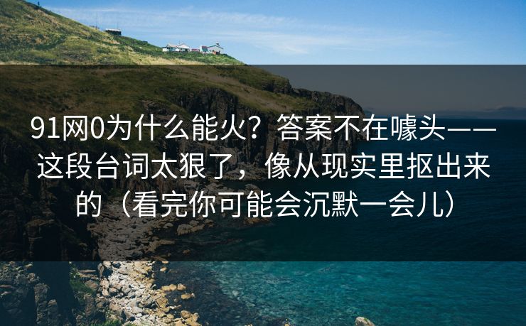 91网0为什么能火？答案不在噱头——这段台词太狠了，像从现实里抠出来的（看完你可能会沉默一会儿）