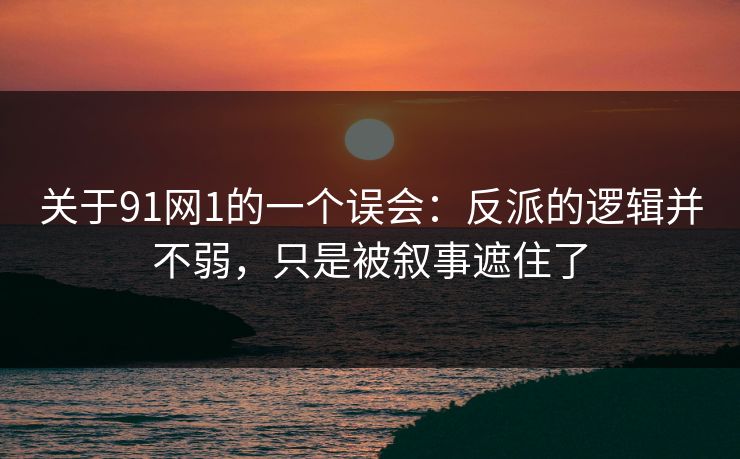 关于91网1的一个误会：反派的逻辑并不弱，只是被叙事遮住了