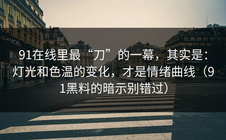 91在线里最“刀”的一幕，其实是：灯光和色温的变化，才是情绪曲线（91黑料的暗示别错过）