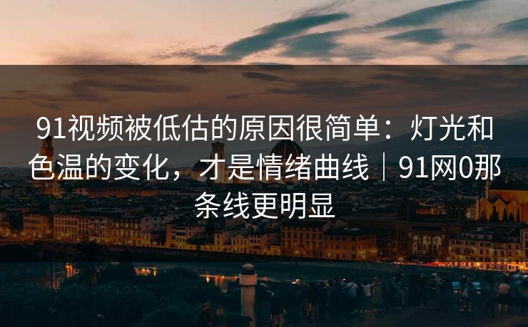 91视频被低估的原因很简单：灯光和色温的变化，才是情绪曲线｜91网0那条线更明显