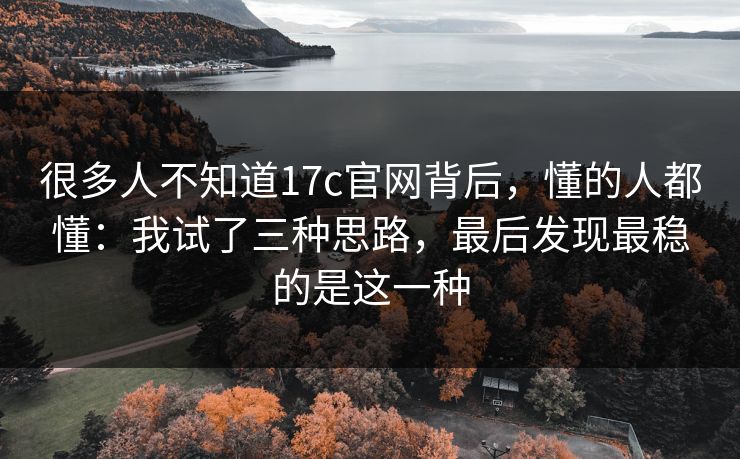 很多人不知道17c官网背后，懂的人都懂：我试了三种思路，最后发现最稳的是这一种