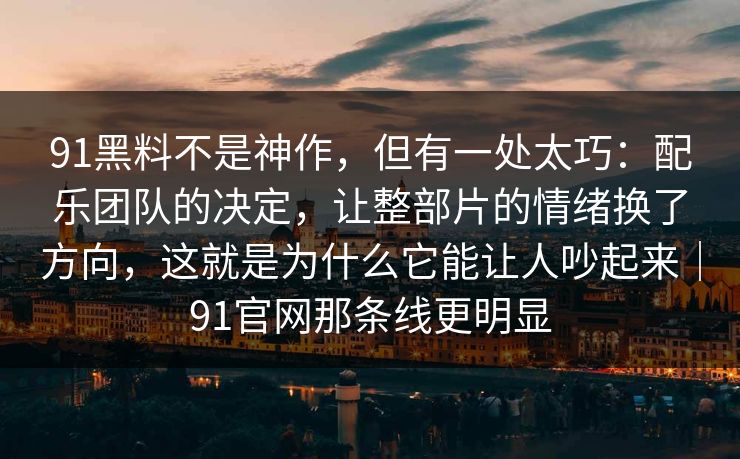 91黑料不是神作，但有一处太巧：配乐团队的决定，让整部片的情绪换了方向，这就是为什么它能让人吵起来｜91官网那条线更明显