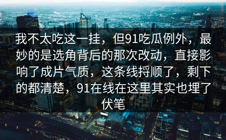 我不太吃这一挂，但91吃瓜例外，最妙的是选角背后的那次改动，直接影响了成片气质，这条线捋顺了，剩下的都清楚，91在线在这里其实也埋了伏笔