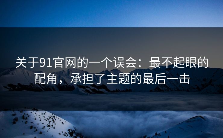 关于91官网的一个误会：最不起眼的配角，承担了主题的最后一击