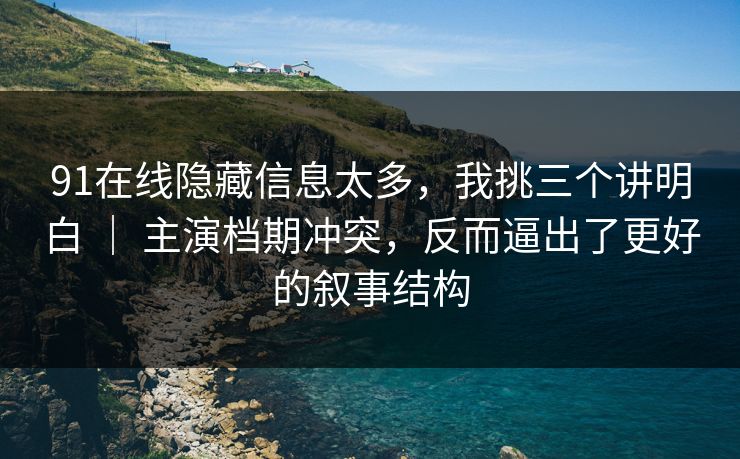 91在线隐藏信息太多，我挑三个讲明白 ｜ 主演档期冲突，反而逼出了更好的叙事结构