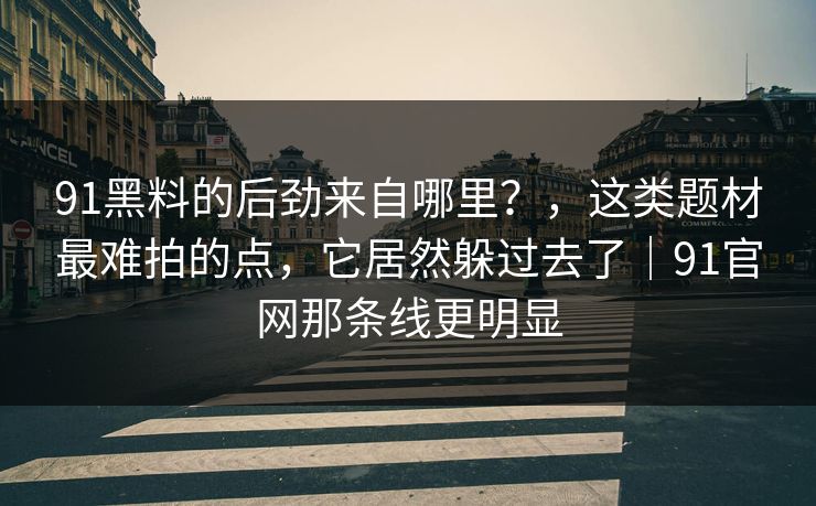 91黑料的后劲来自哪里？，这类题材最难拍的点，它居然躲过去了｜91官网那条线更明显