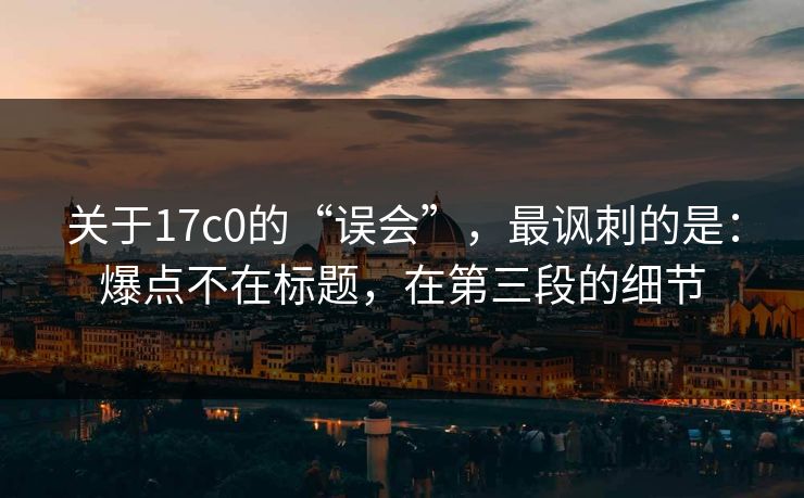 关于17c0的“误会”，最讽刺的是：爆点不在标题，在第三段的细节