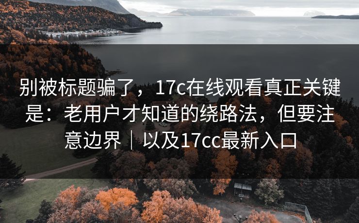 别被标题骗了，17c在线观看真正关键是：老用户才知道的绕路法，但要注意边界｜以及17cc最新入口
