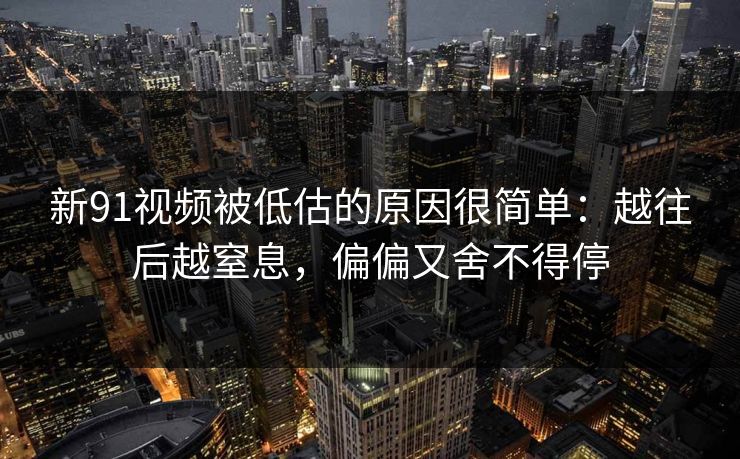 新91视频被低估的原因很简单：越往后越窒息，偏偏又舍不得停