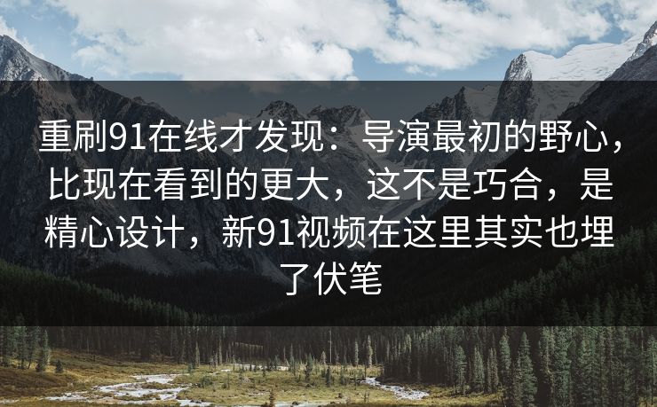 重刷91在线才发现：导演最初的野心，比现在看到的更大，这不是巧合，是精心设计，新91视频在这里其实也埋了伏笔  第1张