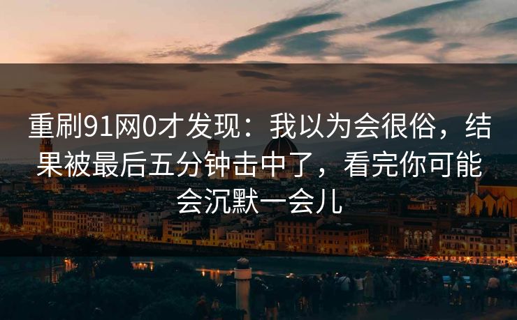 重刷91网0才发现：我以为会很俗，结果被最后五分钟击中了，看完你可能会沉默一会儿