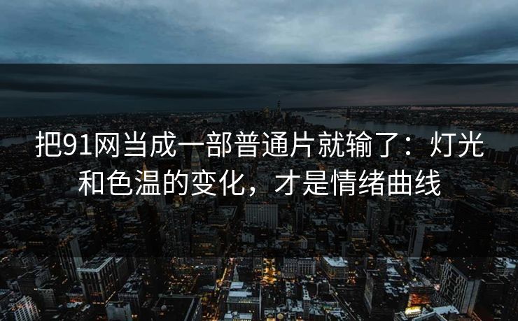 把91网当成一部普通片就输了：灯光和色温的变化，才是情绪曲线  第1张