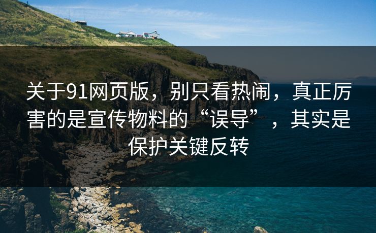 关于91网页版，别只看热闹，真正厉害的是宣传物料的“误导”，其实是保护关键反转