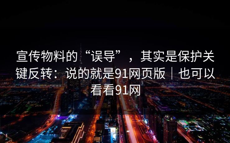 宣传物料的“误导”，其实是保护关键反转：说的就是91网页版｜也可以看看91网
