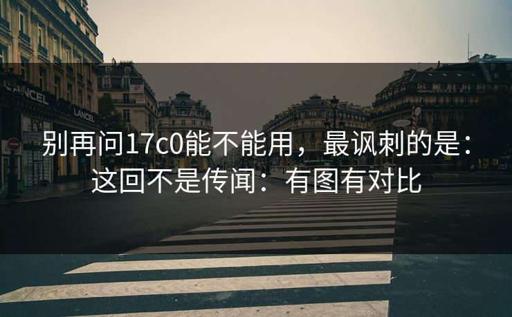 别再问17c0能不能用，最讽刺的是：这回不是传闻：有图有对比