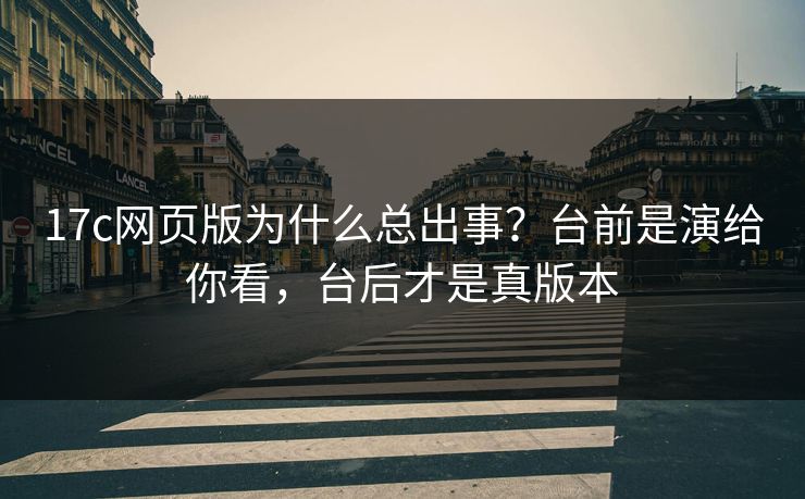 17c网页版为什么总出事？台前是演给你看，台后才是真版本
