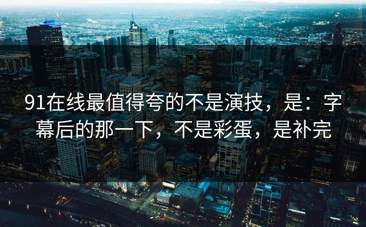91在线最值得夸的不是演技，是：字幕后的那一下，不是彩蛋，是补完