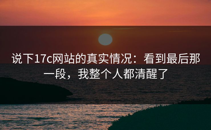 说下17c网站的真实情况：看到最后那一段，我整个人都清醒了