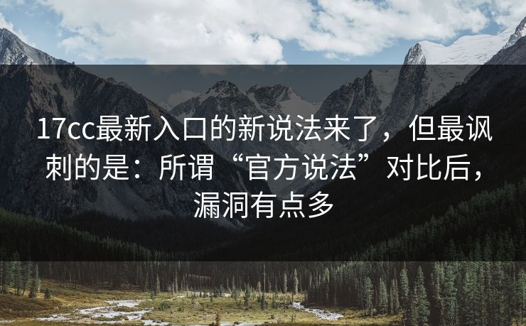 17cc最新入口的新说法来了，但最讽刺的是：所谓“官方说法”对比后，漏洞有点多