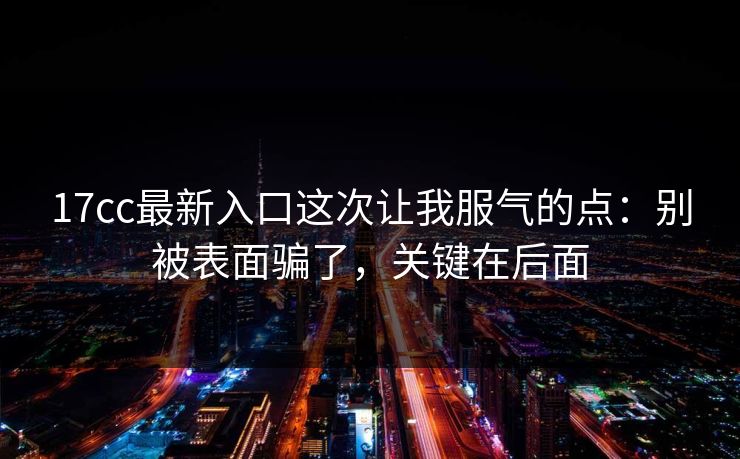 17cc最新入口这次让我服气的点：别被表面骗了，关键在后面