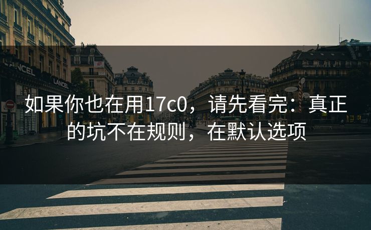 如果你也在用17c0，请先看完：真正的坑不在规则，在默认选项
