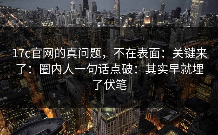 17c官网的真问题，不在表面：关键来了：圈内人一句话点破：其实早就埋了伏笔