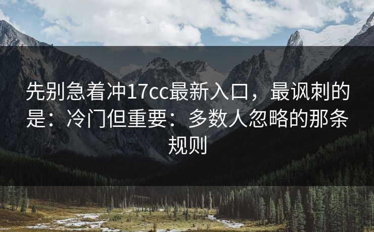 先别急着冲17cc最新入口,最讽刺的是:冷门但重要:多数人忽略的那条规则