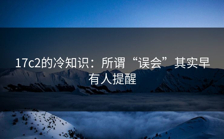 17c2的冷知识:所谓“误会”其实早有人提醒