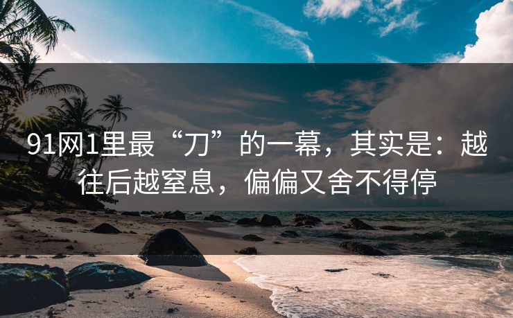 91网1里最“刀”的一幕,其实是:越往后越窒息,偏偏又舍不得停 第1张 91网1里最“刀”的一幕,其实是:越往后越窒息,偏偏又舍不得停 第1张