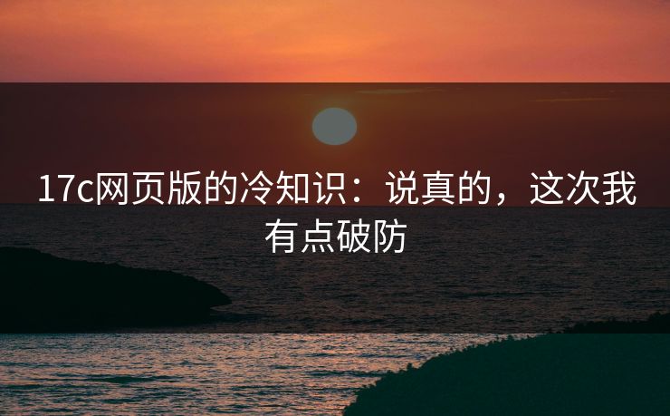 17c网页版的冷知识：说真的，这次我有点破防