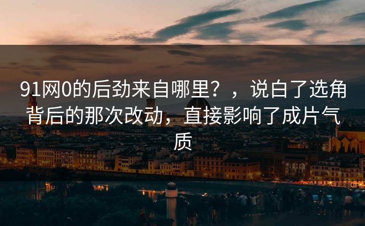 91网0的后劲来自哪里?,说白了选角背后的那次改动,直接影响了成片气质 第1张 91网0的后劲来自哪里?,说白了选角背后的那次改动,直接影响了成片气质 第1张