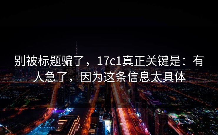 别被标题骗了，17c1真正关键是：有人急了，因为这条信息太具体