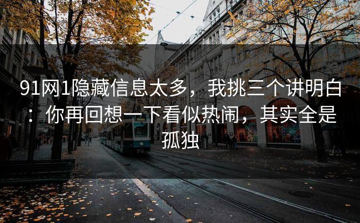91网1隐藏信息太多,我挑三个讲明白:你再回想一下看似热闹,其实全是孤独 第1张 91网1隐藏信息太多,我挑三个讲明白:你再回想一下看似热闹,其实全是孤独 第1张