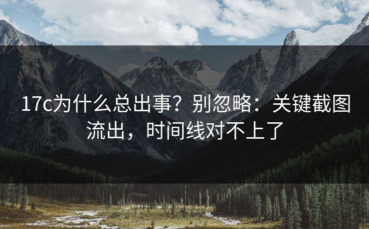 17c为什么总出事?别忽略:关键截图流出,时间线对不上了