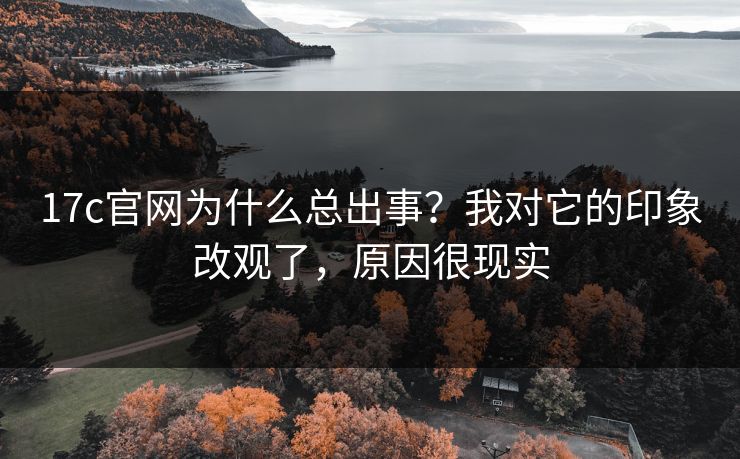 17c官网为什么总出事?我对它的印象改观了,原因很现实 第1张 17c官网为什么总出事?我对它的印象改观了,原因很现实 第1张