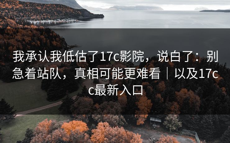 我承认我低估了17c影院,说白了:别急着站队,真相可能更难看|以及17cc最新入口