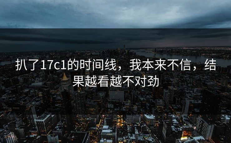 扒了17c1的时间线，我本来不信，结果越看越不对劲