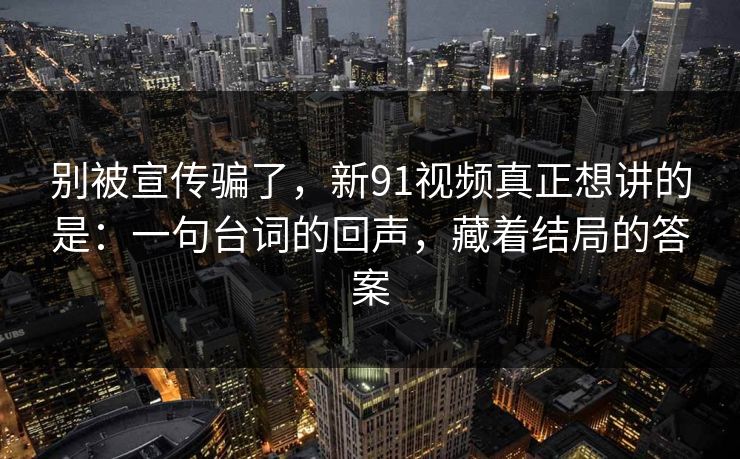 别被宣传骗了,新91视频真正想讲的是:一句台词的回声,藏着结局的答案 第1张 别被宣传骗了,新91视频真正想讲的是:一句台词的回声,藏着结局的答案 第1张