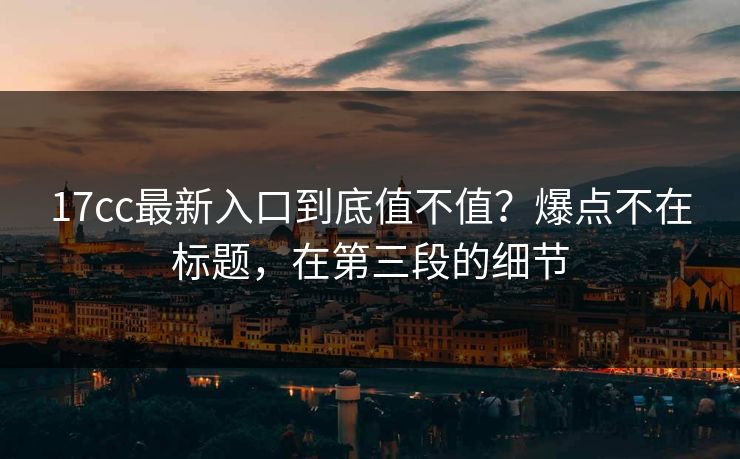 17cc最新入口到底值不值?爆点不在标题,在第三段的细节 第1张 17cc最新入口到底值不值?爆点不在标题,在第三段的细节 第1张