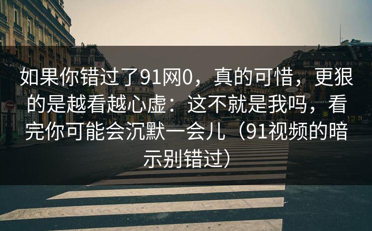 如果你错过了91网0，真的可惜，更狠的是越看越心虚：这不就是我吗，看完你可能会沉默一会儿（91视频的暗示别错过）