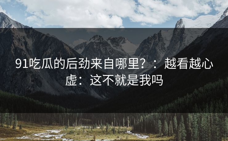 91吃瓜的后劲来自哪里?:越看越心虚:这不就是我吗