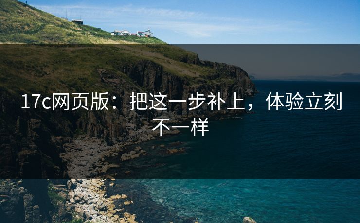 17c网页版：把这一步补上，体验立刻不一样