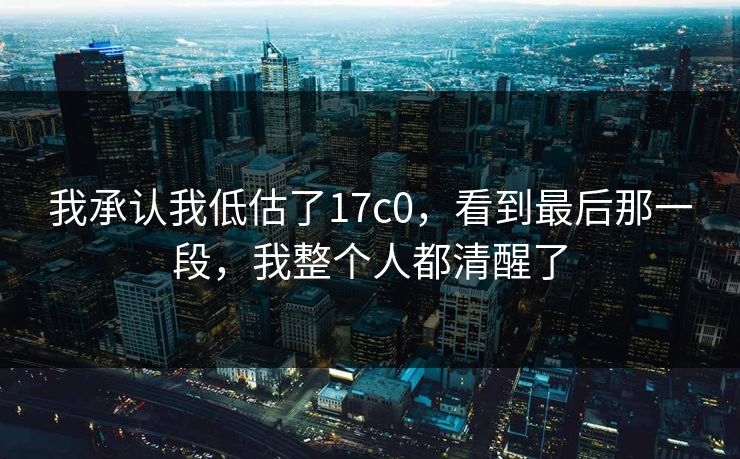 我承认我低估了17c0，看到最后那一段，我整个人都清醒了
