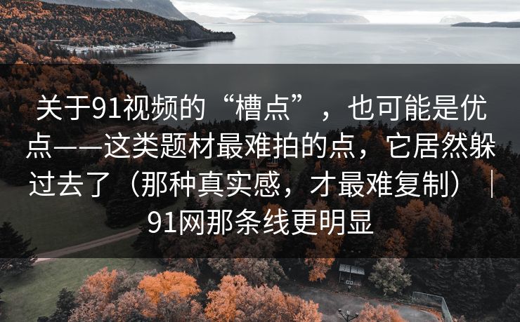关于91视频的“槽点”,也可能是优点——这类题材最难拍的点,它居然躲过去了(那种真实感,才最难复制)|91网那条线更明显 关于91视频的“槽点”,也可能是优点——这类题材最难拍的点,它居然躲过去了(那种真实感,才最难复制)|91网那条线更明显