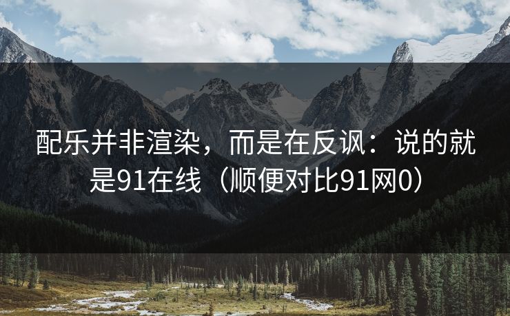 配乐并非渲染，而是在反讽：说的就是91在线（顺便对比91网0）