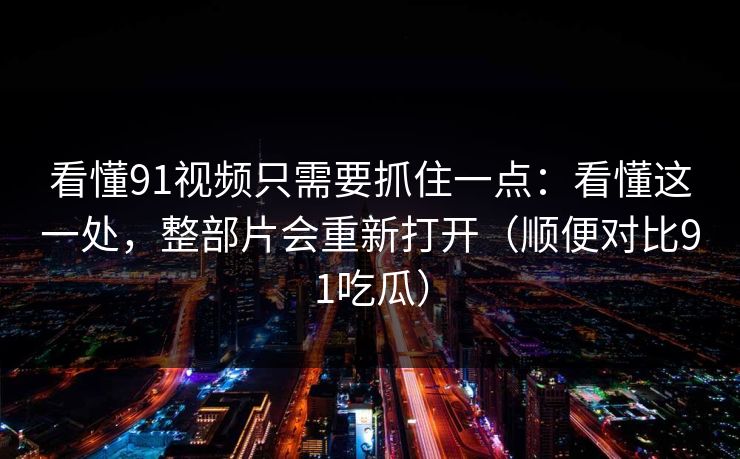 看懂91视频只需要抓住一点：看懂这一处，整部片会重新打开（顺便对比91吃瓜）