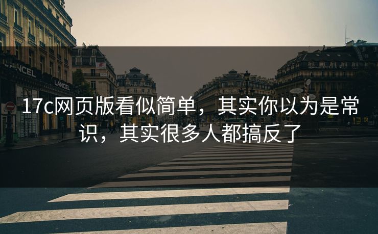 17c网页版看似简单，其实你以为是常识，其实很多人都搞反了