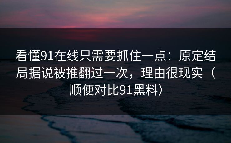 看懂91在线只需要抓住一点：原定结局据说被推翻过一次，理由很现实（顺便对比91黑料）