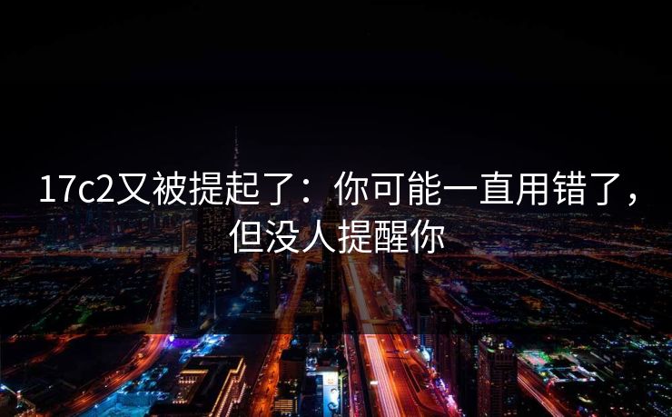 17c2又被提起了：你可能一直用错了，但没人提醒你